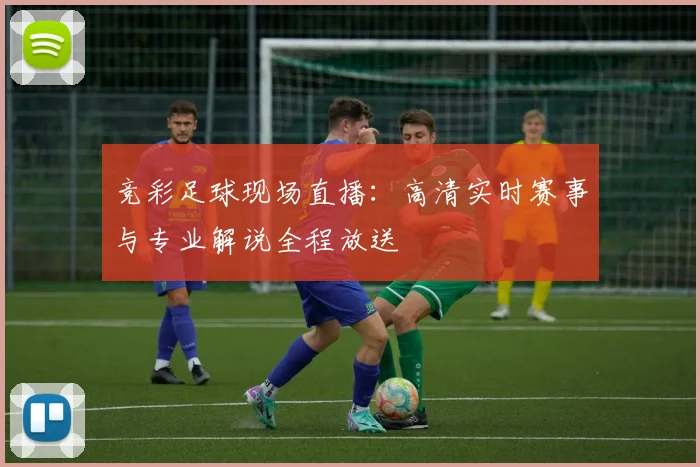 竞彩足球现场直播:高清实时赛事与专业解说全程放送