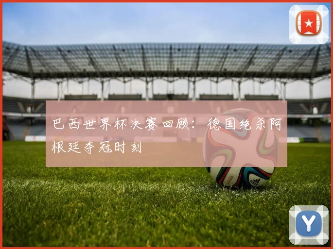巴西世界杯决赛回顾:德国绝杀阿根廷夺冠时刻