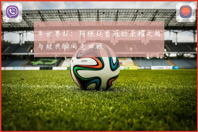 年世界杯:阿根廷首冠的荣耀之路与经典瞬间全回顾