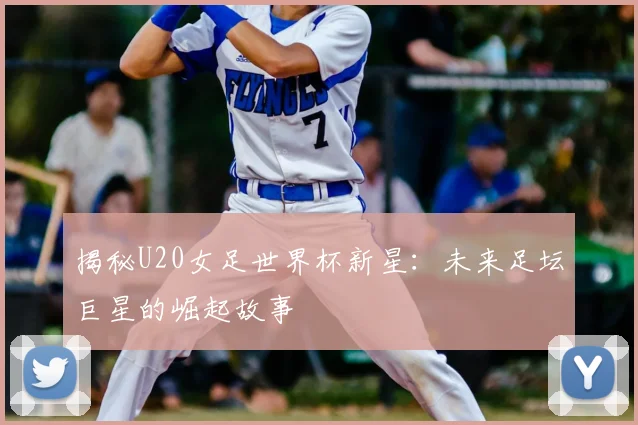 揭秘U20女足世界杯新星:未来足坛巨星的崛起故事