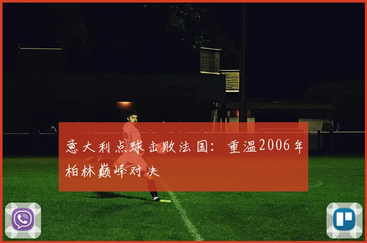 意大利点球击败法国:重温2006年柏林巅峰对决