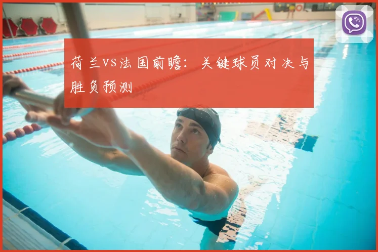 荷兰vs法国前瞻:关键球员对决与胜负预测